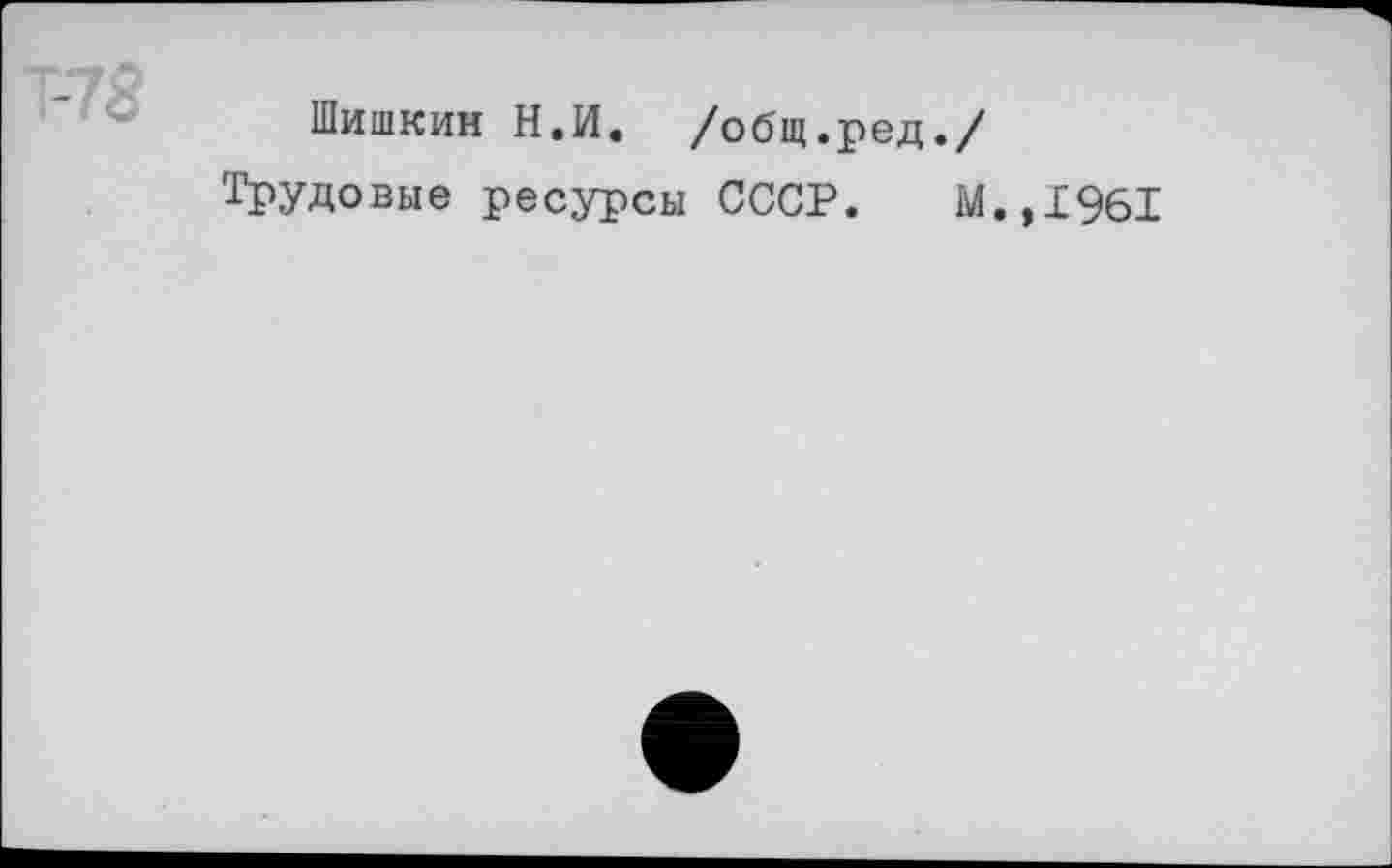 ﻿Т-78
Шишкин Н.И. /общ.ред./
Трудовые ресурсы СССР. М.,1961